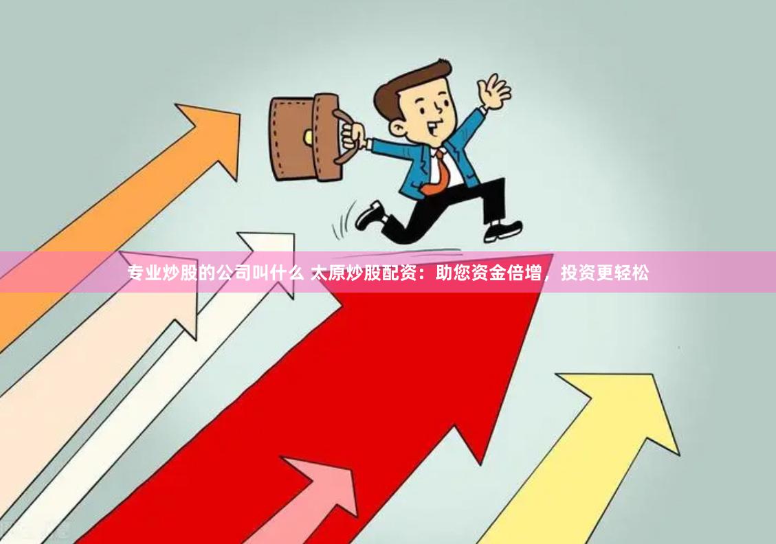 专业炒股的公司叫什么 太原炒股配资：助您资金倍增，投资更轻松