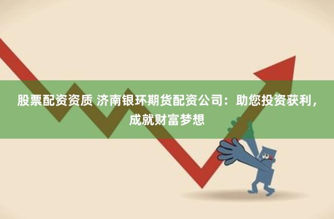 股票配资资质 济南银环期货配资公司：助您投资获利，成就财富梦想