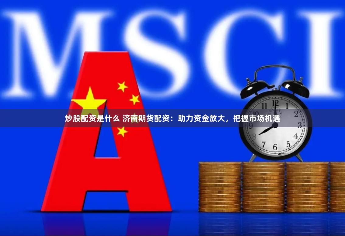 炒股配资是什么 济南期货配资：助力资金放大，把握市场机遇