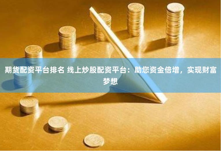 期货配资平台排名 线上炒股配资平台：助您资金倍增，实现财富梦想