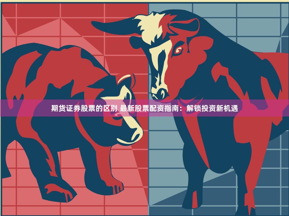 期货证券股票的区别 最新股票配资指南：解锁投资新机遇