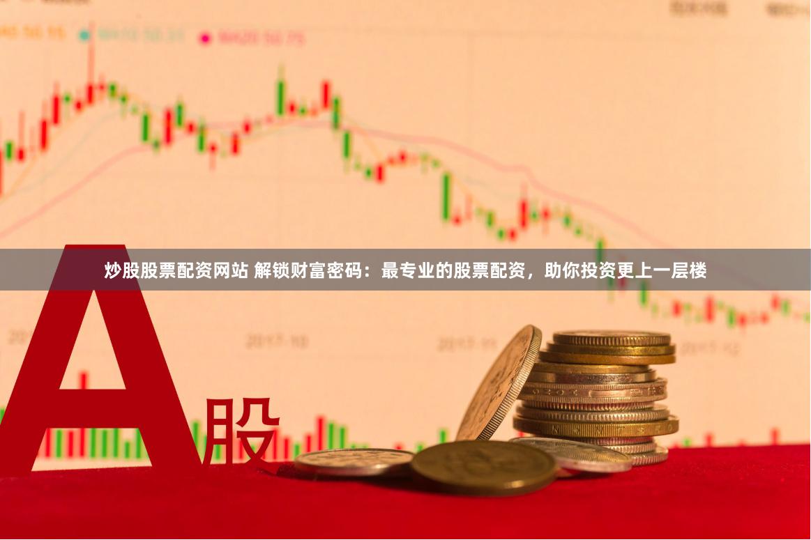 炒股股票配资网站 解锁财富密码：最专业的股票配资，助你投资更上一层楼