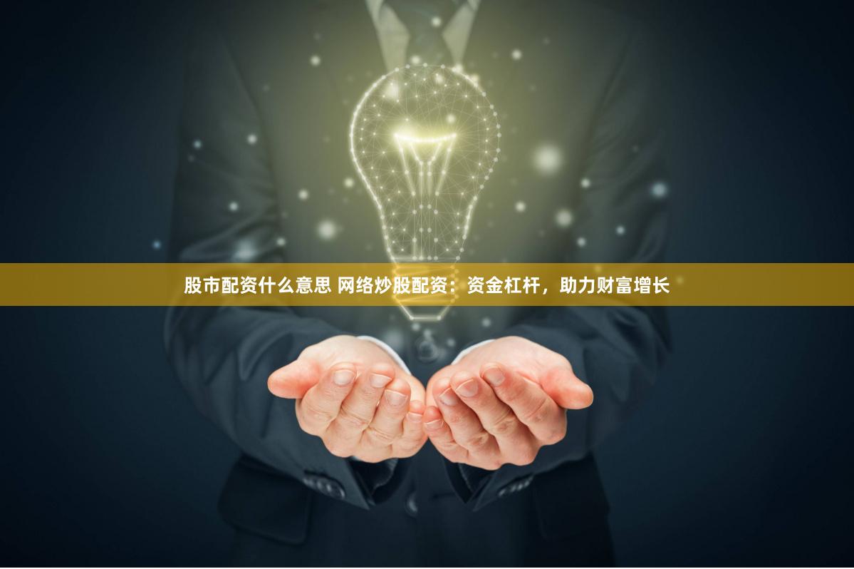 股市配资什么意思 网络炒股配资：资金杠杆，助力财富增长