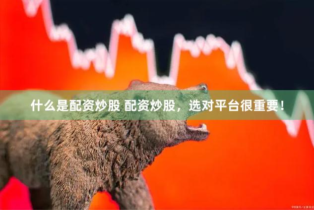 什么是配资炒股 配资炒股，选对平台很重要！