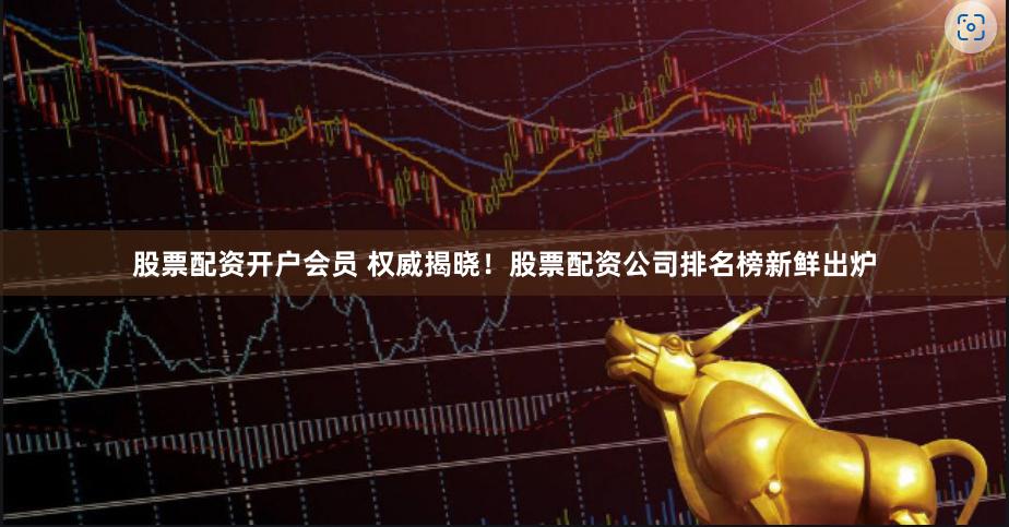 股票配资开户会员 权威揭晓！股票配资公司排名榜新鲜出炉