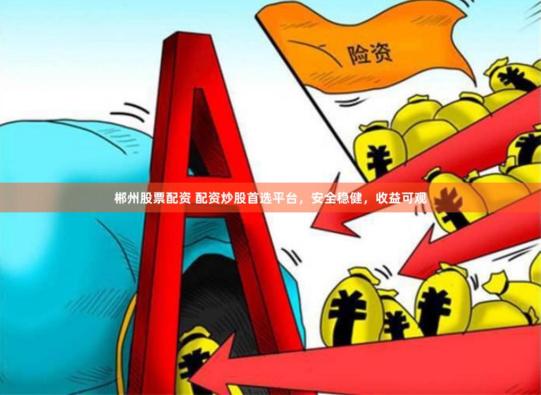 郴州股票配资 配资炒股首选平台，安全稳健，收益可观