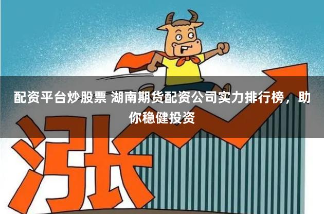配资平台炒股票 湖南期货配资公司实力排行榜，助你稳健投资