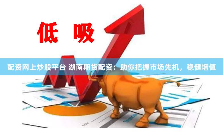 配资网上炒股平台 湖南期货配资：助你把握市场先机，稳健增值