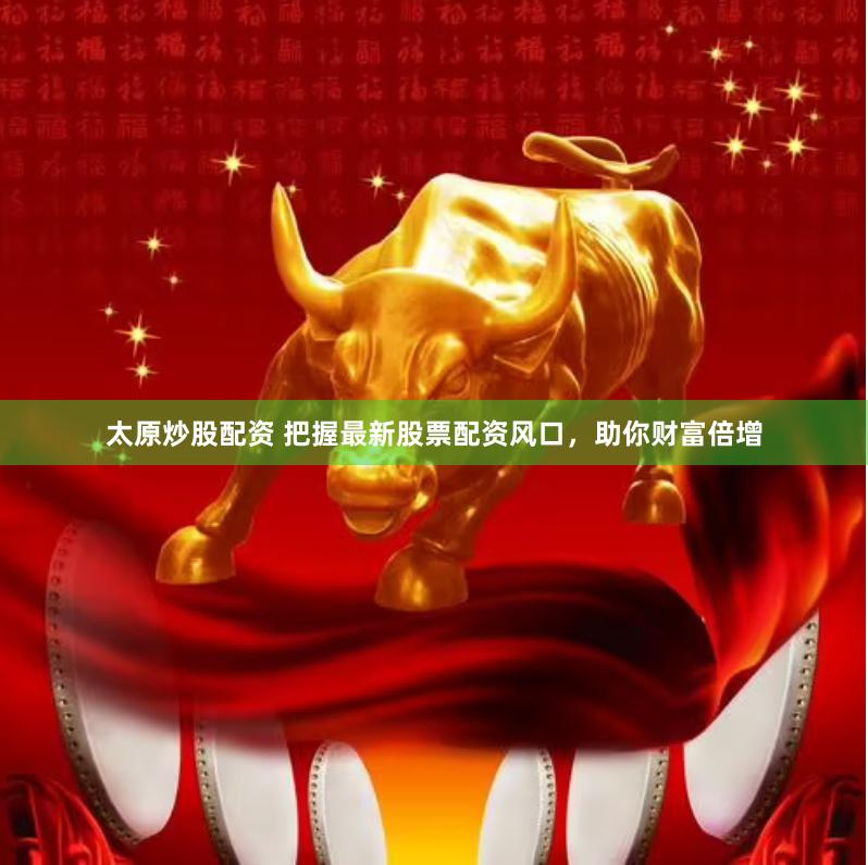 太原炒股配资 把握最新股票配资风口，助你财富倍增