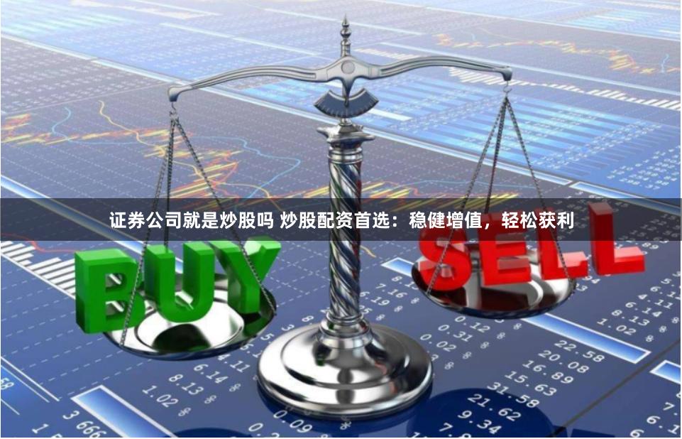 证券公司就是炒股吗 炒股配资首选：稳健增值，轻松获利