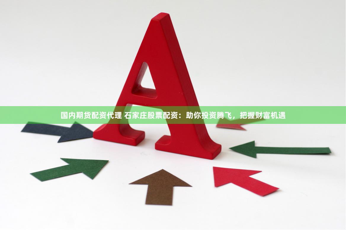 国内期货配资代理 石家庄股票配资：助你投资腾飞，把握财富机遇