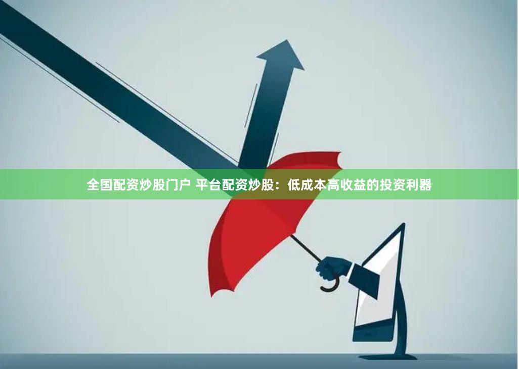全国配资炒股门户 平台配资炒股：低成本高收益的投资利器
