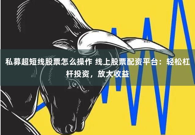 私募超短线股票怎么操作 线上股票配资平台：轻松杠杆投资，放大收益