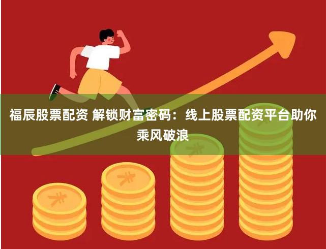 福辰股票配资 解锁财富密码：线上股票配资平台助你乘风破浪