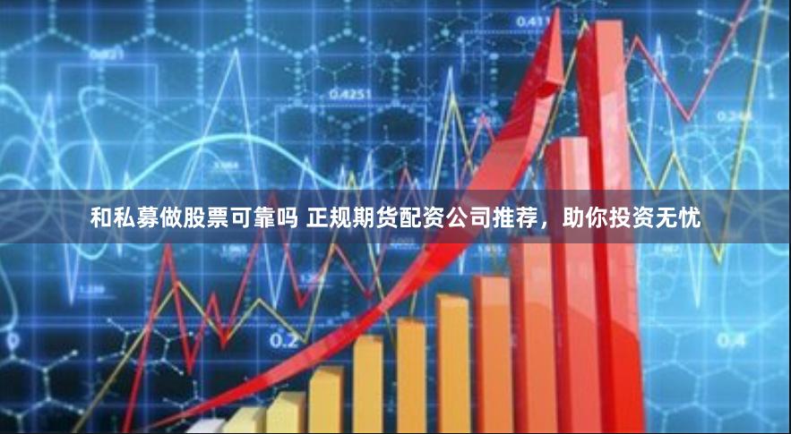 和私募做股票可靠吗 正规期货配资公司推荐，助你投资无忧