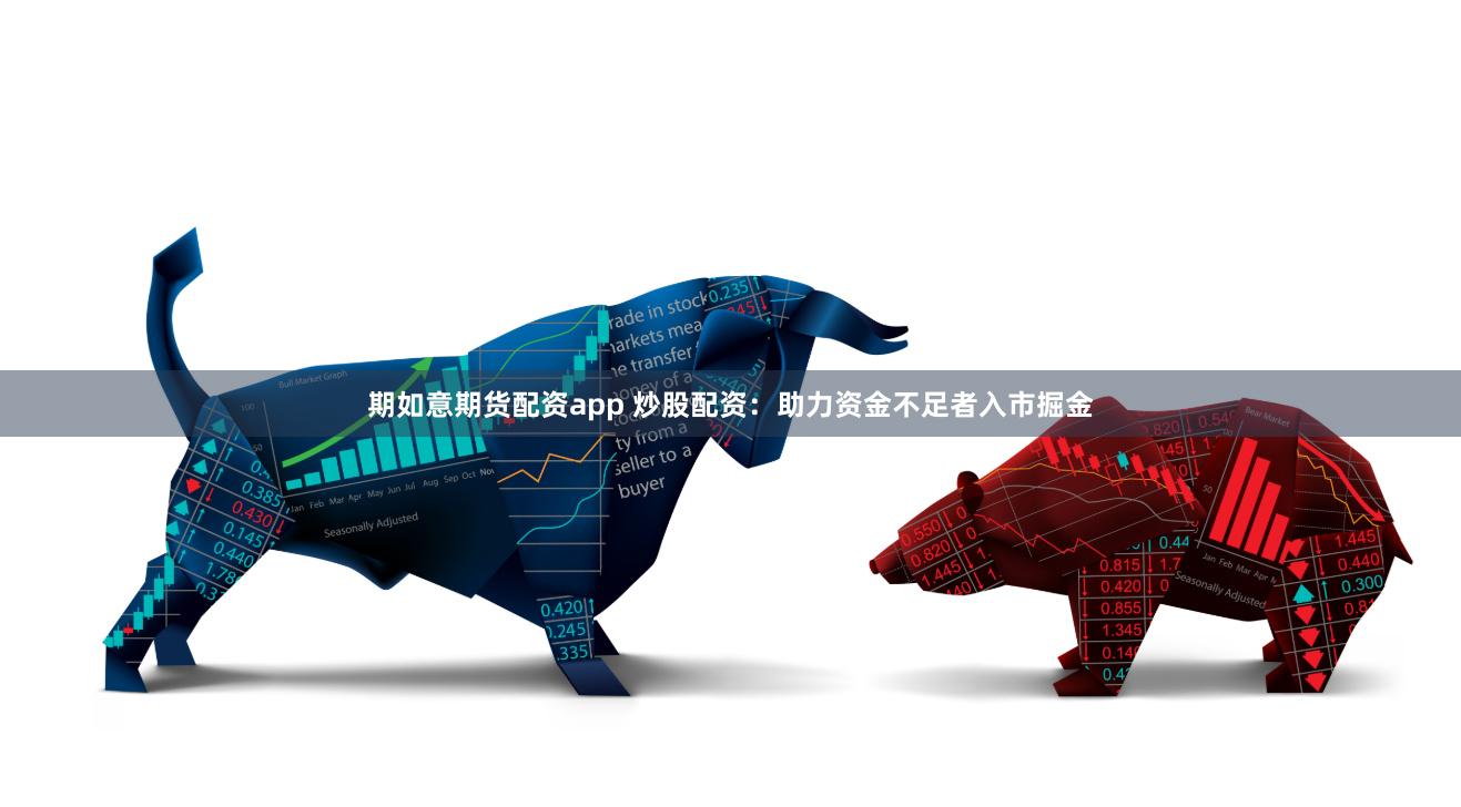 期如意期货配资app 炒股配资：助力资金不足者入市掘金