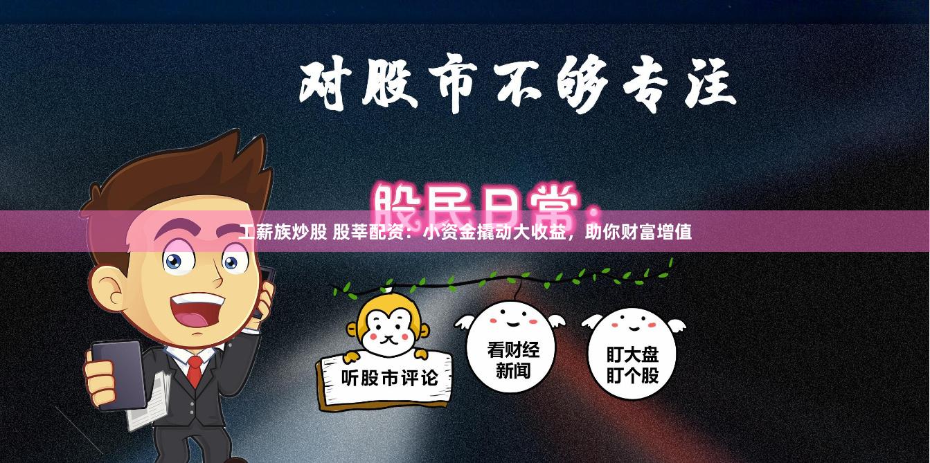工薪族炒股 股莘配资：小资金撬动大收益，助你财富增值