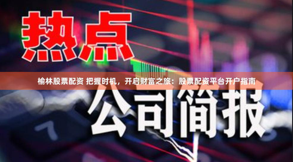 榆林股票配资 把握时机，开启财富之旅：股票配资平台开户指南