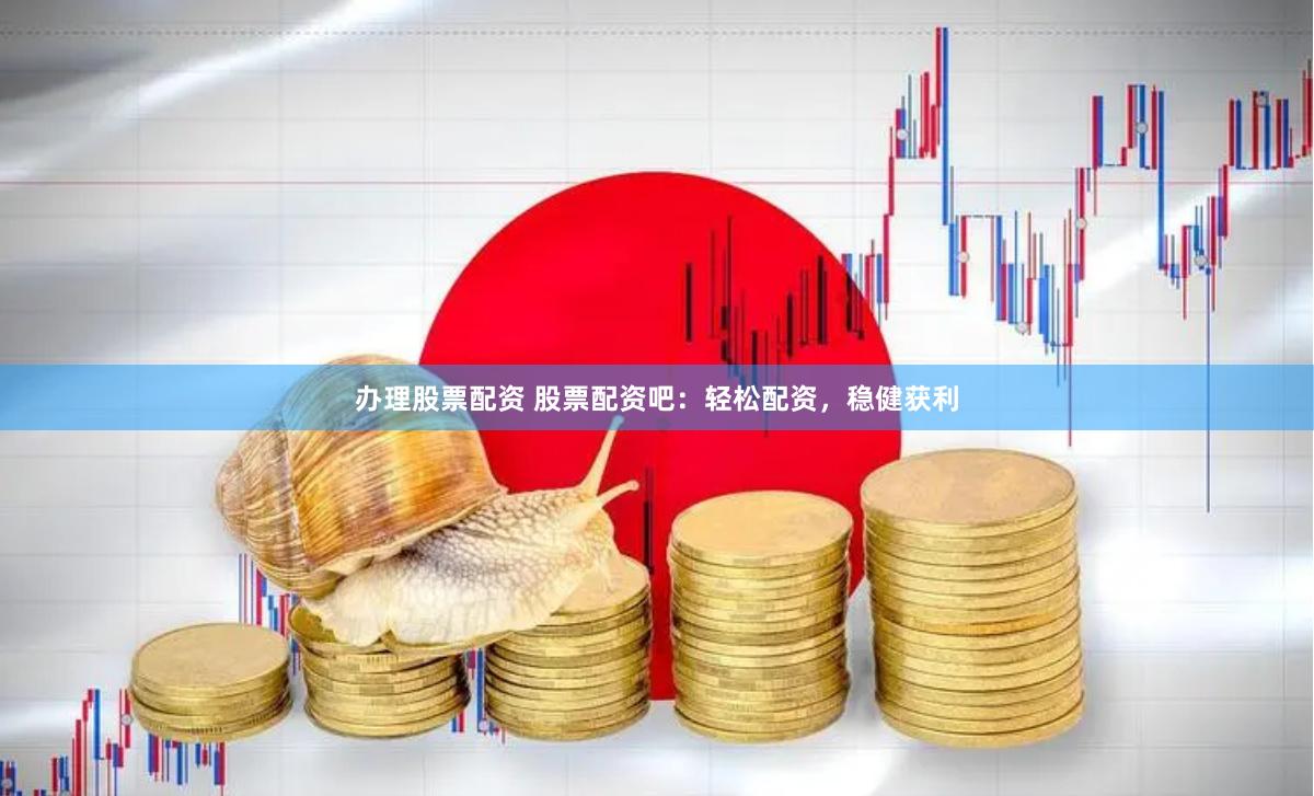 办理股票配资 股票配资吧：轻松配资，稳健获利