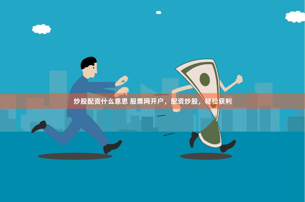 炒股配资什么意思 股票网开户，配资炒股，轻松获利