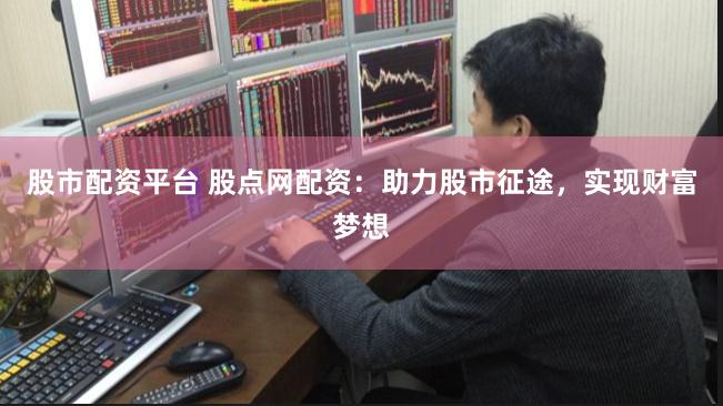 股市配资平台 股点网配资：助力股市征途，实现财富梦想
