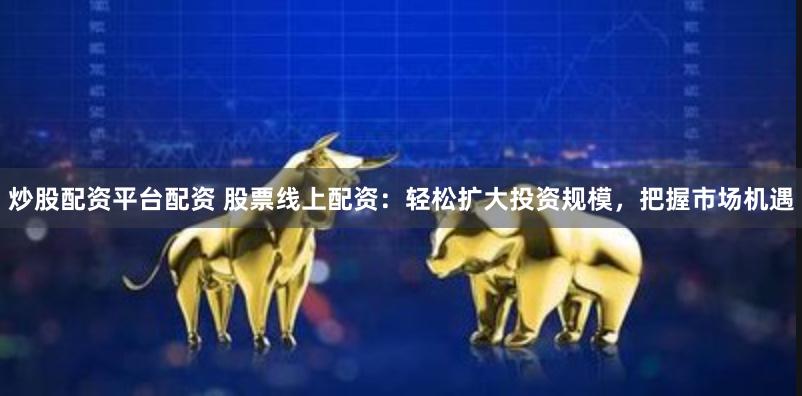 炒股配资平台配资 股票线上配资：轻松扩大投资规模，把握市场机遇