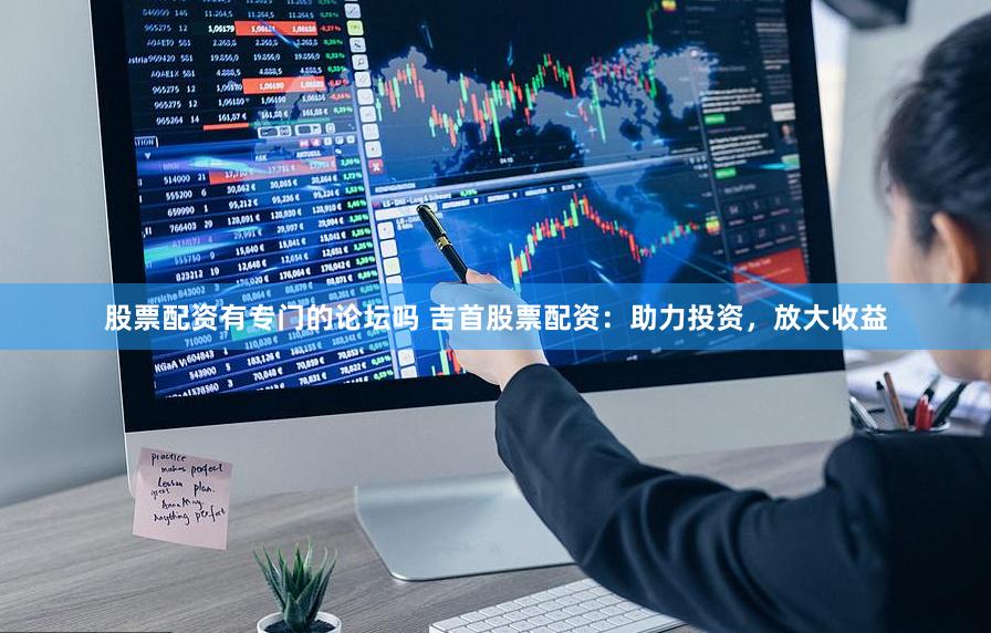 股票配资有专门的论坛吗 吉首股票配资：助力投资，放大收益