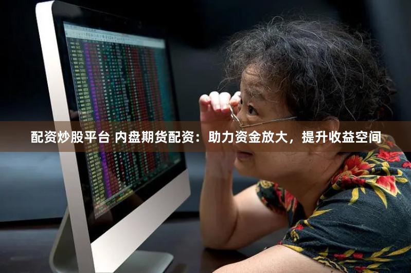 配资炒股平台 内盘期货配资：助力资金放大，提升收益空间