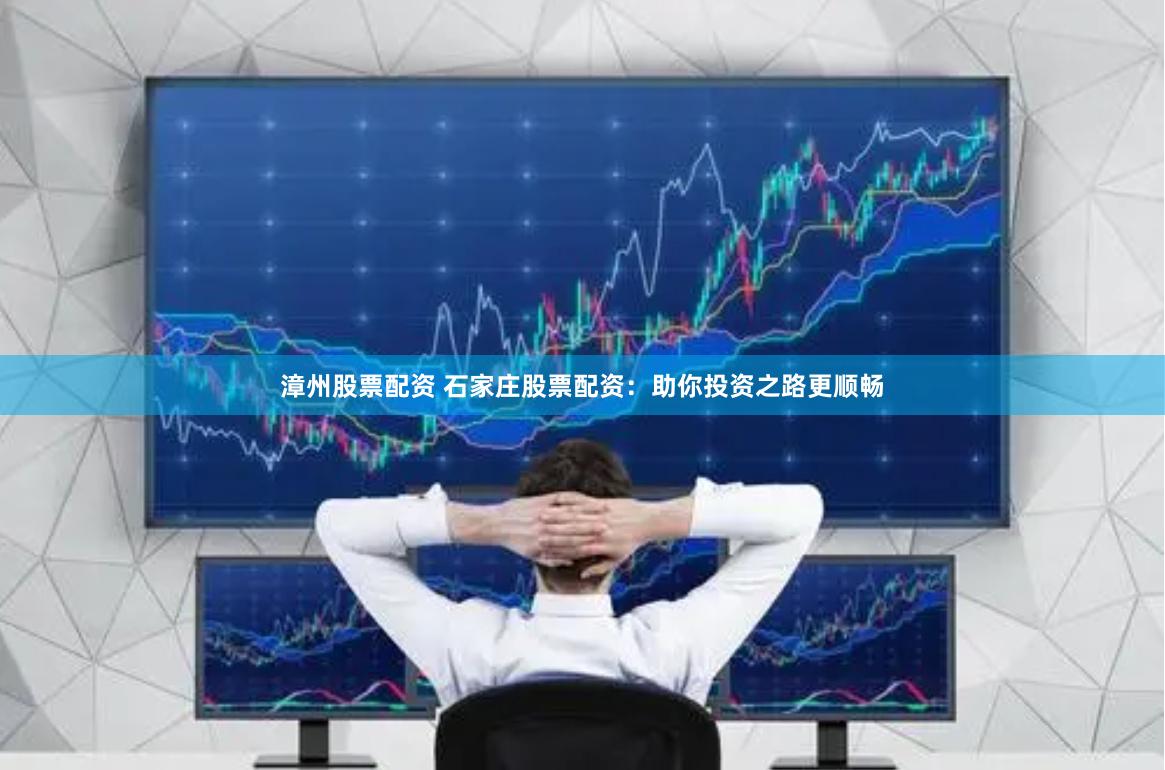 漳州股票配资 石家庄股票配资：助你投资之路更顺畅