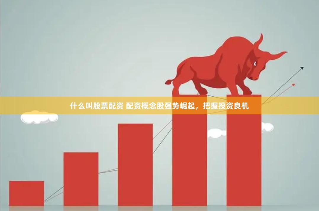 什么叫股票配资 配资概念股强势崛起，把握投资良机