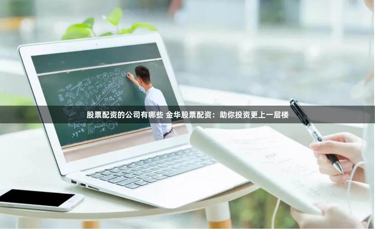 股票配资的公司有哪些 金华股票配资：助你投资更上一层楼