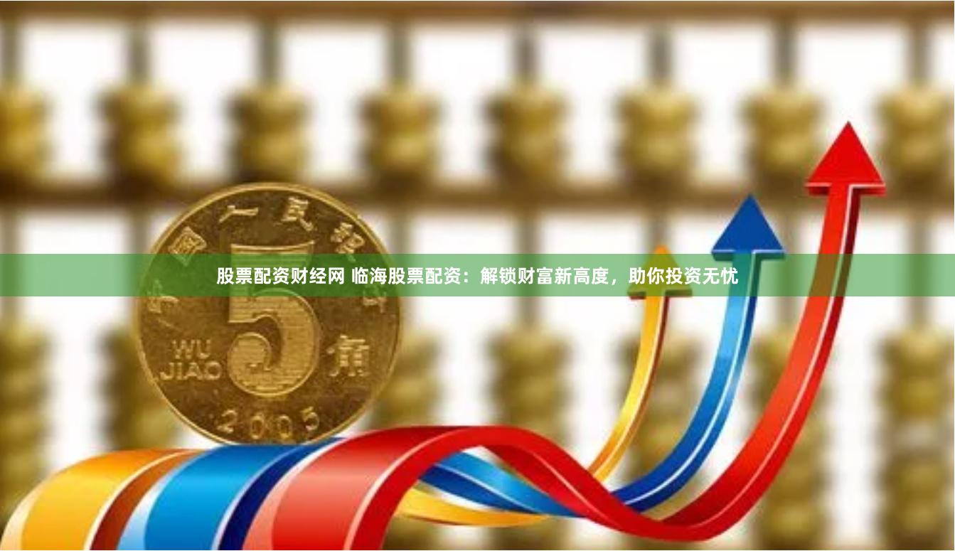 股票配资财经网 临海股票配资：解锁财富新高度，助你投资无忧