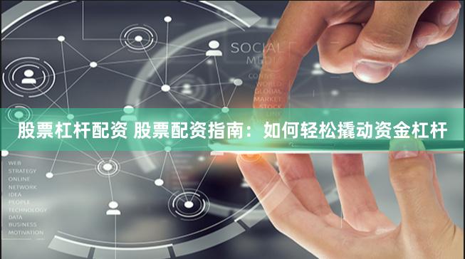 股票杠杆配资 股票配资指南：如何轻松撬动资金杠杆