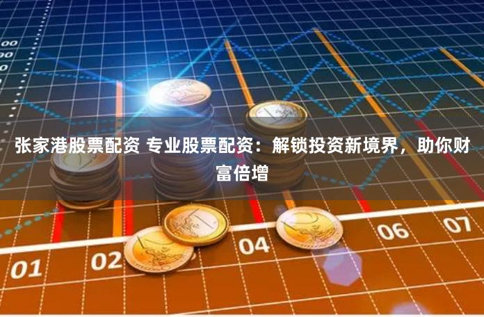 张家港股票配资 专业股票配资：解锁投资新境界，助你财富倍增