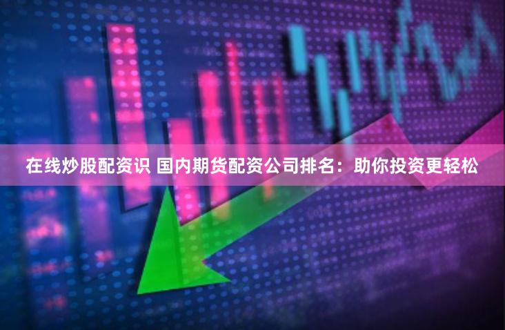 在线炒股配资识 国内期货配资公司排名：助你投资更轻松