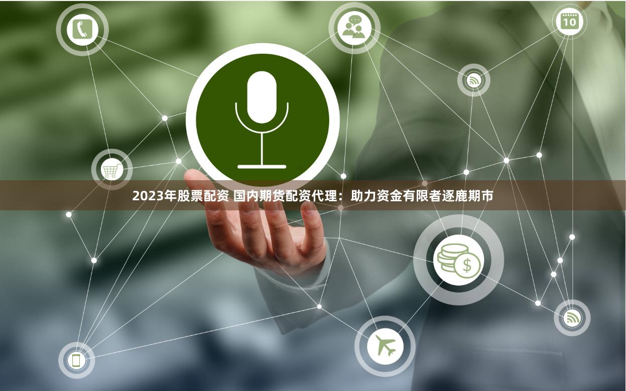 2023年股票配资 国内期货配资代理：助力资金有限者逐鹿期市