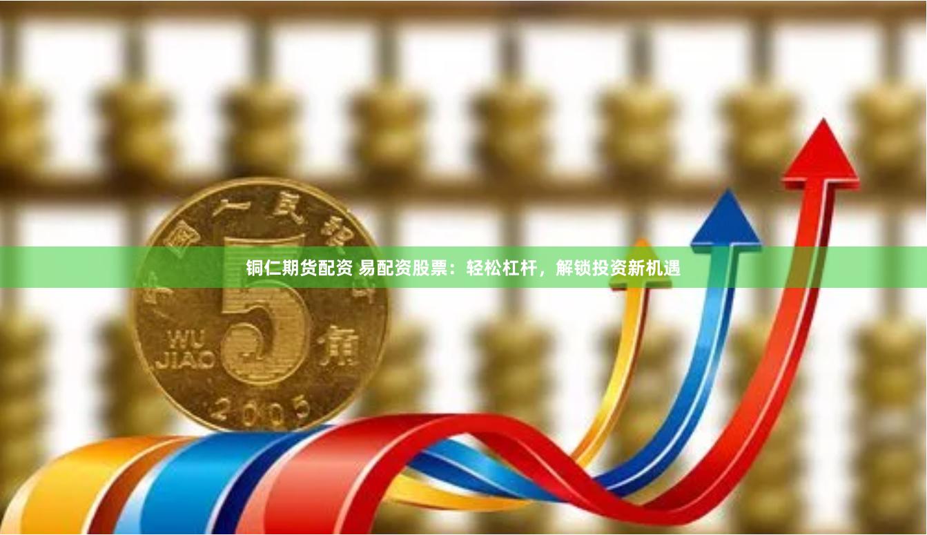 铜仁期货配资 易配资股票：轻松杠杆，解锁投资新机遇