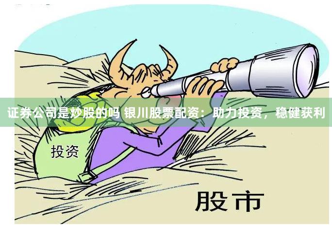 证券公司是炒股的吗 银川股票配资：助力投资，稳健获利