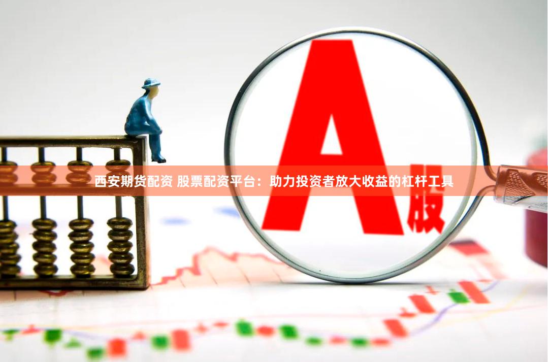 西安期货配资 股票配资平台：助力投资者放大收益的杠杆工具