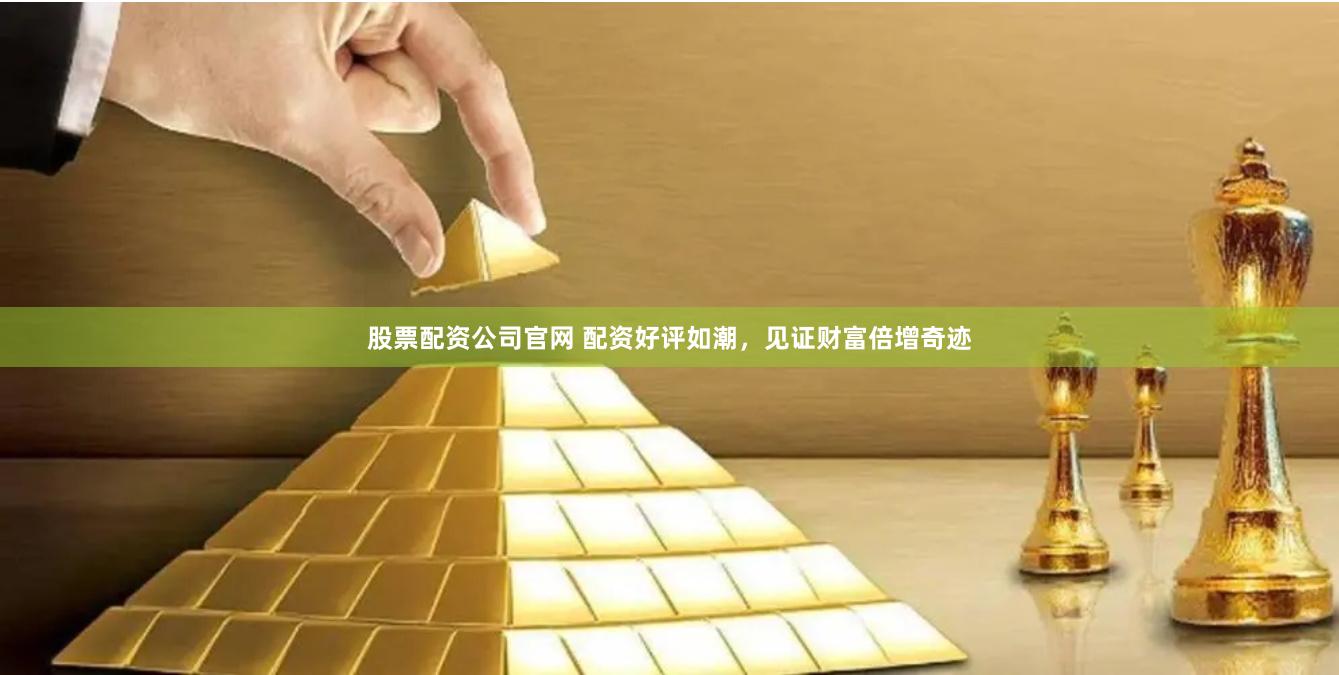 股票配资公司官网 配资好评如潮，见证财富倍增奇迹