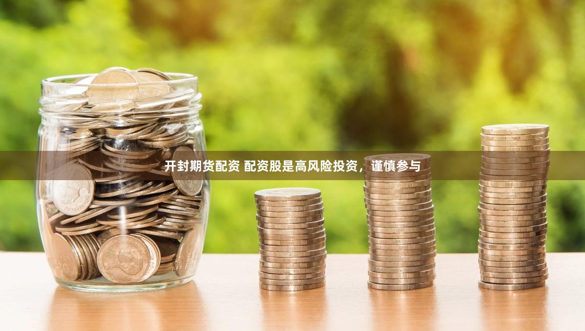 开封期货配资 配资股是高风险投资，谨慎参与