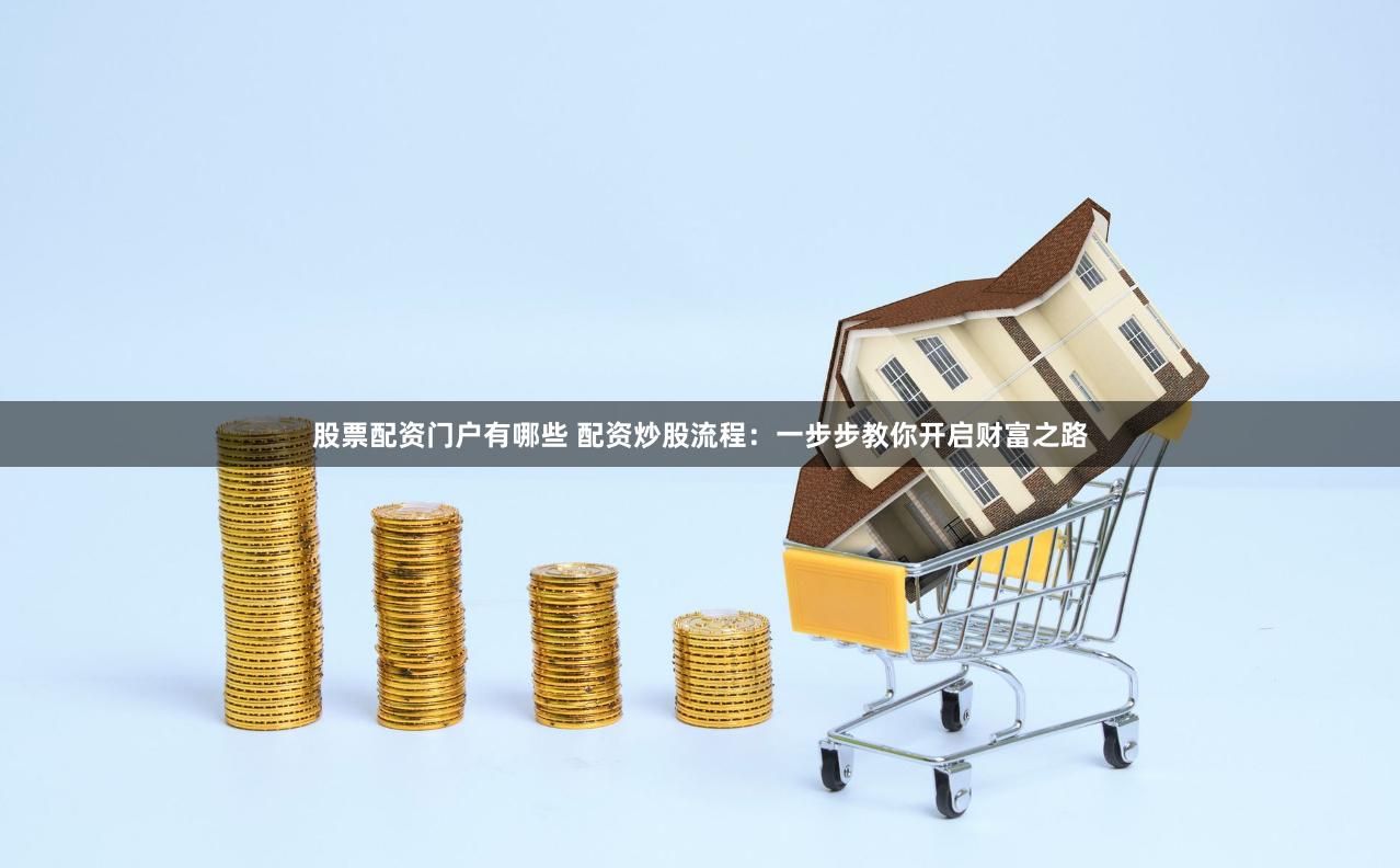 股票配资门户有哪些 配资炒股流程：一步步教你开启财富之路