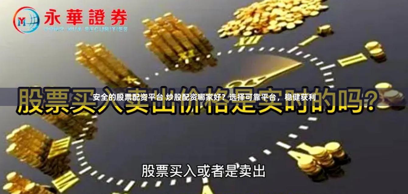 安全的股票配资平台 炒股配资哪家好？选择可靠平台，稳健获利