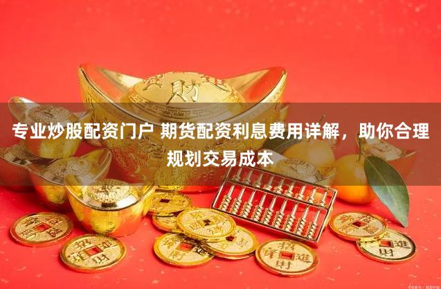 专业炒股配资门户 期货配资利息费用详解，助你合理规划交易成本