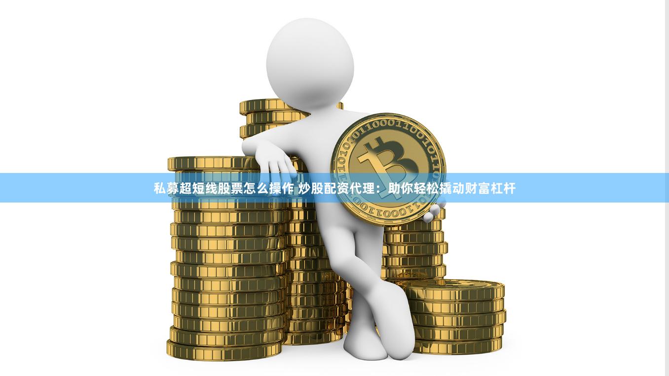 私募超短线股票怎么操作 炒股配资代理：助你轻松撬动财富杠杆