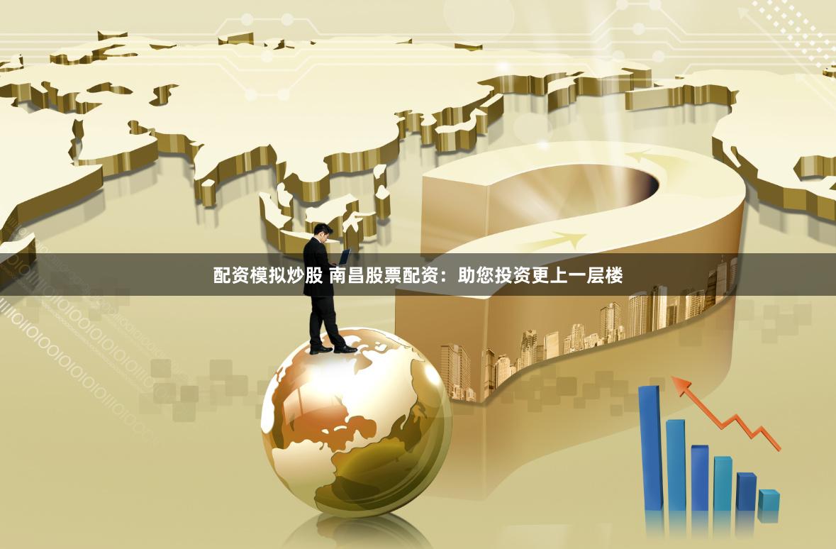 配资模拟炒股 南昌股票配资：助您投资更上一层楼