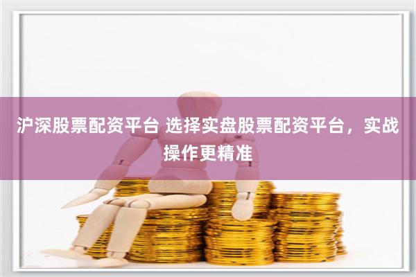 沪深股票配资平台 选择实盘股票配资平台，实战操作更精准