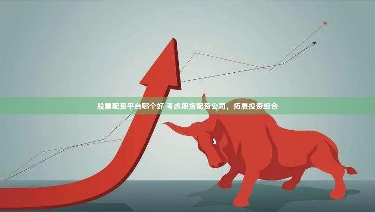 股票配资平台哪个好 考虑期货配资公司，拓展投资组合