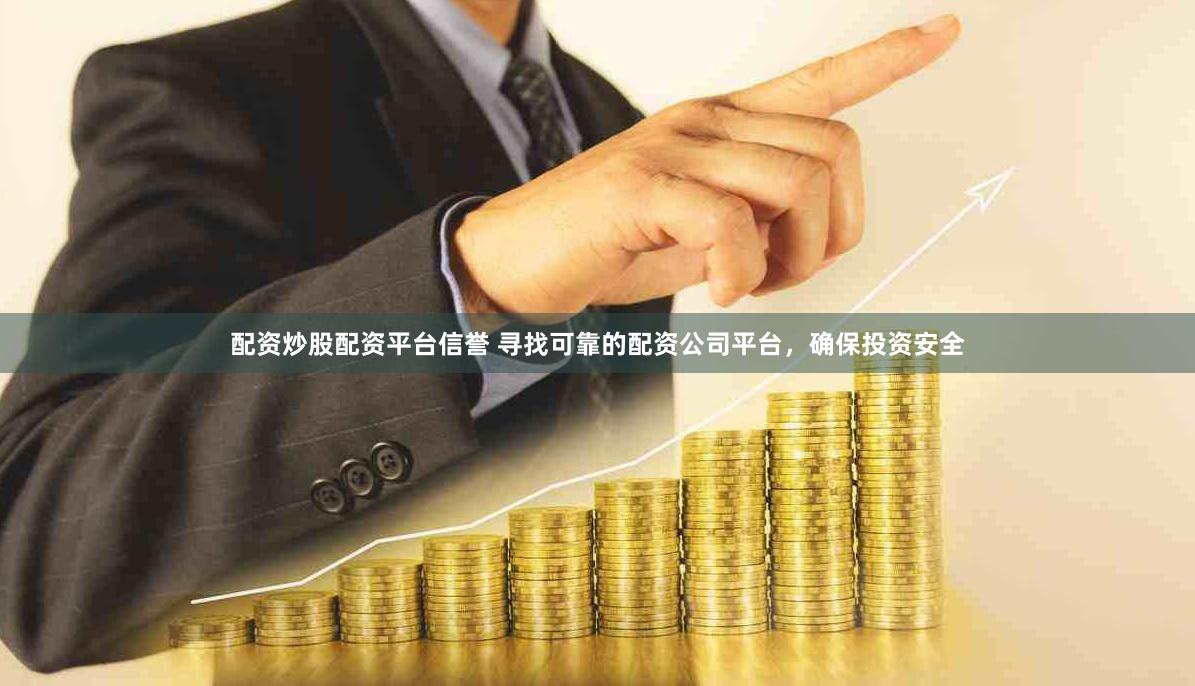 配资炒股配资平台信誉 寻找可靠的配资公司平台，确保投资安全