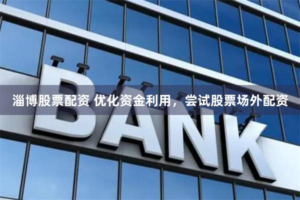 淄博股票配资 优化资金利用，尝试股票场外配资
